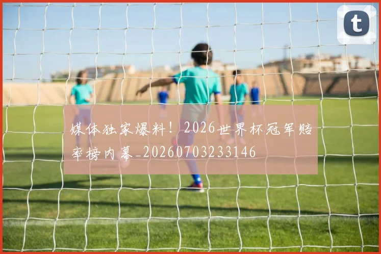 媒体独家爆料!2026世界杯冠军赔率榜内幕_20260703233146