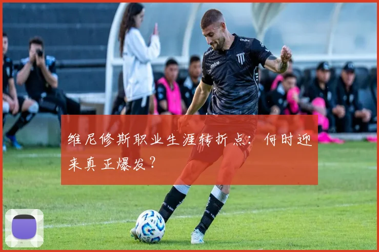 维尼修斯职业生涯转折点:何时迎来真正爆发?