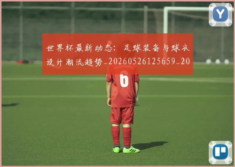 世界杯最新动态：足球装备与球衣设计潮流趋势_20260526125659_20260702174357