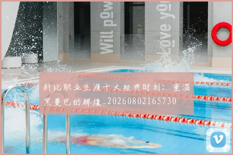 科比职业生涯十大经典时刻：重温黑曼巴的辉煌_20260802165730
