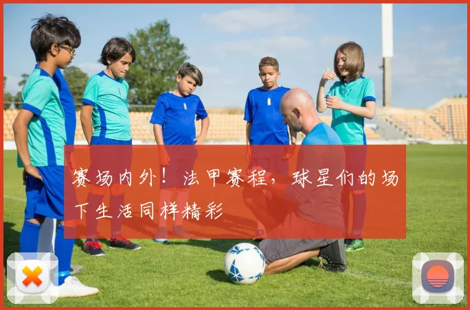 赛场内外!法甲赛程,球星们的场下生活同样精彩