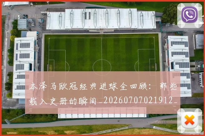 本泽马欧冠经典进球全回顾:那些载入史册的瞬间_20260707021912_20260731174432