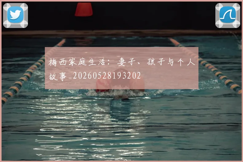 梅西家庭生活:妻子、孩子与个人故事_20260528193202