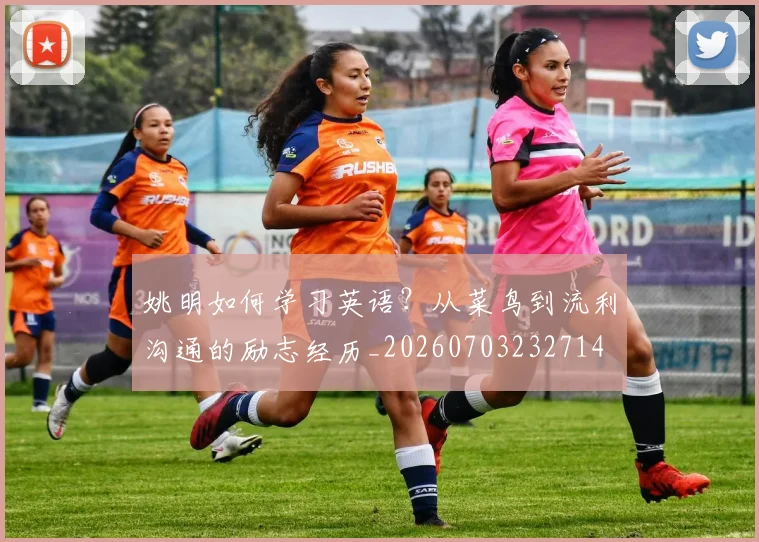 姚明如何学习英语？从菜鸟到流利沟通的励志经历_20260703232714