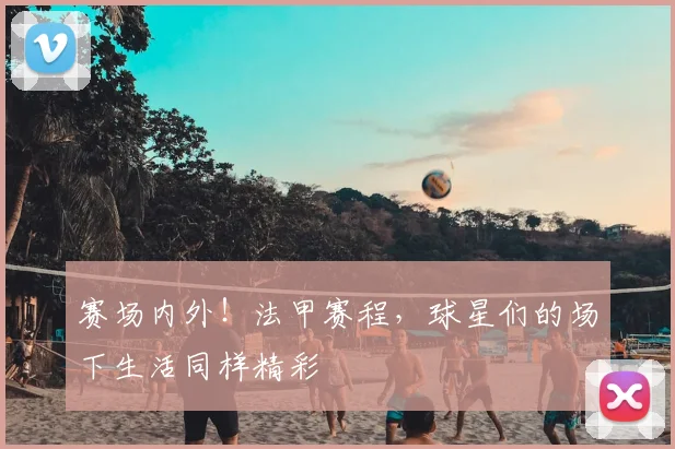 赛场内外!法甲赛程,球星们的场下生活同样精彩