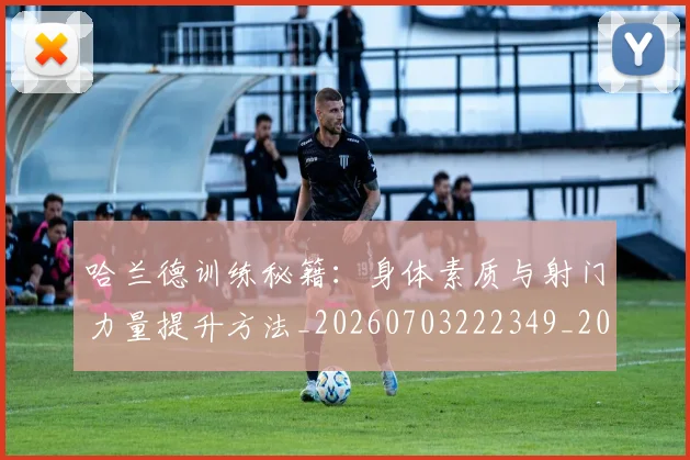 哈兰德训练秘籍:身体素质与射门力量提升方法_20260703222349_20260719160304