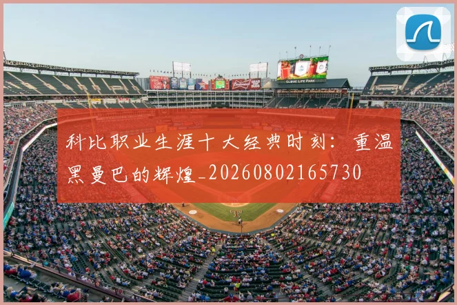 科比职业生涯十大经典时刻：重温黑曼巴的辉煌_20260802165730