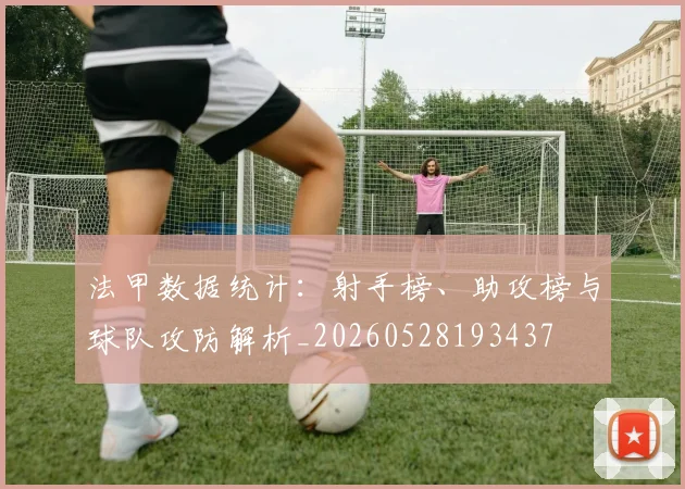 法甲数据统计:射手榜、助攻榜与球队攻防解析_20260528193437