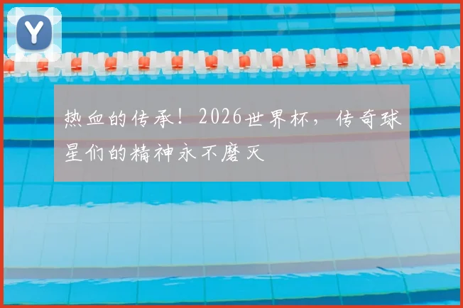 热血的传承!2026世界杯,传奇球星们的精神永不磨灭