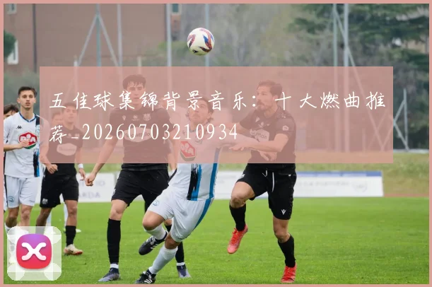 五佳球集锦背景音乐：十大燃曲推荐_20260703210934