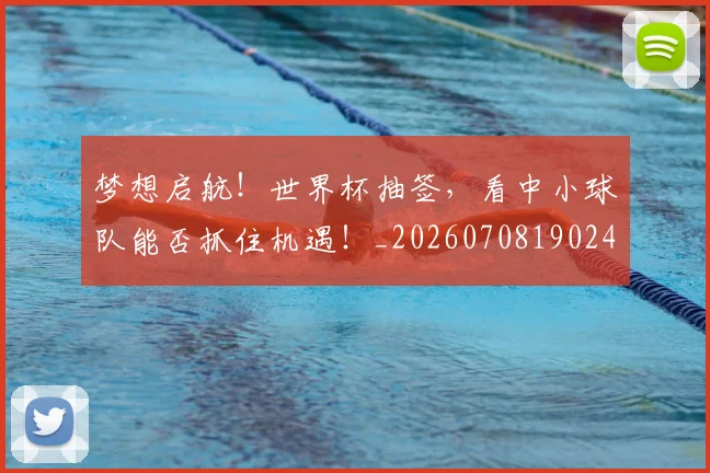 梦想启航！世界杯抽签，看中小球队能否抓住机遇！_20260708190248_20260731183016
