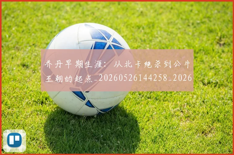 乔丹早期生涯：从北卡绝杀到公牛王朝的起点_20260526144258_20260703210245
