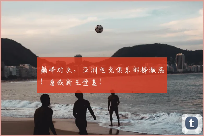 巅峰对决,亚洲电竞俱乐部榜激荡!看我新王登基!