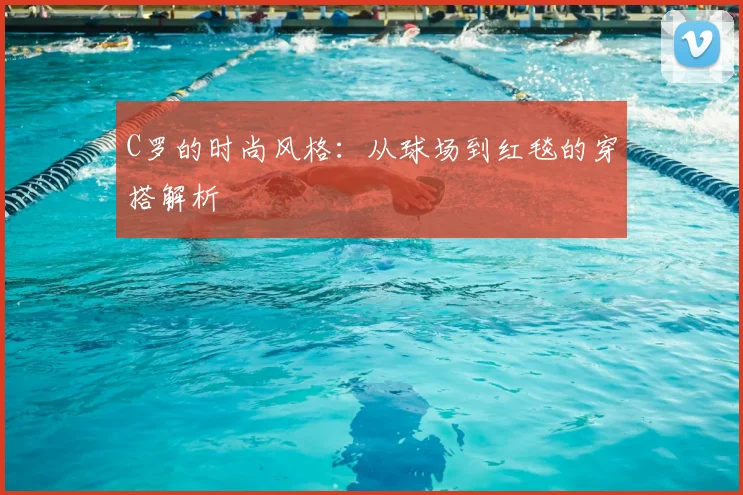 C罗的时尚风格:从球场到红毯的穿搭解析