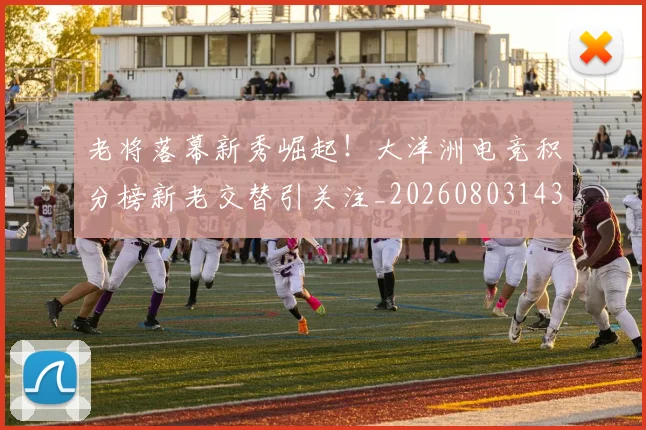 老将落幕新秀崛起！大洋洲电竞积分榜新老交替引关注_20260803143813
