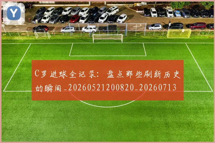 C罗进球全记录:盘点那些刷新历史的瞬间_20260521200820_20260713215103